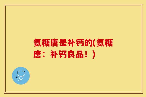 氨糖唐是补钙的(氨糖唐：补钙良品！)