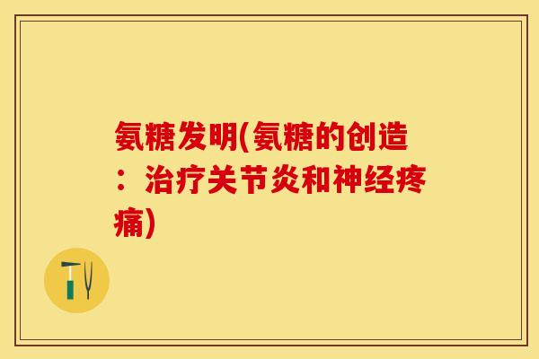 氨糖发明(氨糖的创造：治疗关节炎和神经疼痛)
