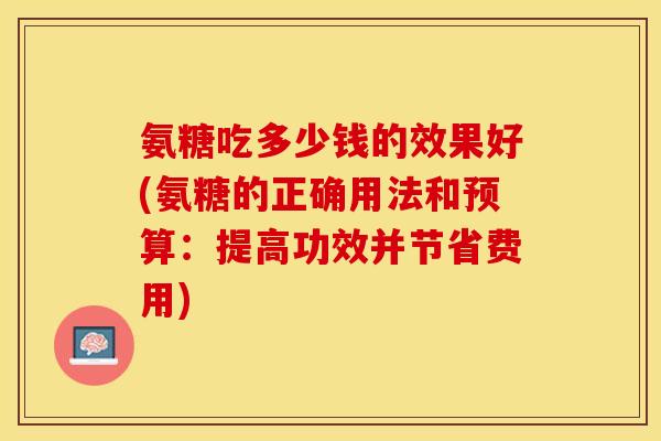 氨糖吃多少钱的效果好(氨糖的正确用法和预算：提高功效并节省费用)