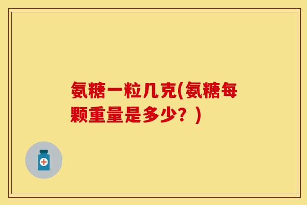 氨糖一粒几克(氨糖每颗重量是多少？)