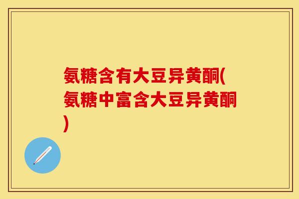 氨糖含有大豆异黄酮(氨糖中富含大豆异黄酮)-第1张图片-关节保镖