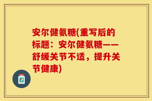 安尔健氨糖(重写后的标题：安尔健氨糖——舒缓关节不适，提升关节健康)