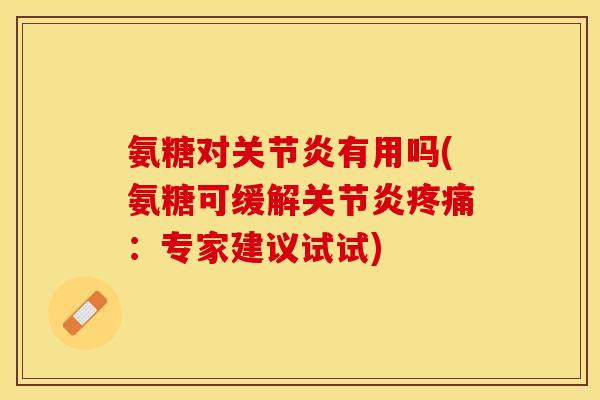 氨糖对关节炎有用吗(氨糖可缓解关节炎疼痛：专家建议试试)