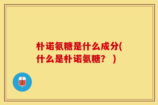 朴诺氨糖是什么成分(什么是朴诺氨糖？ )