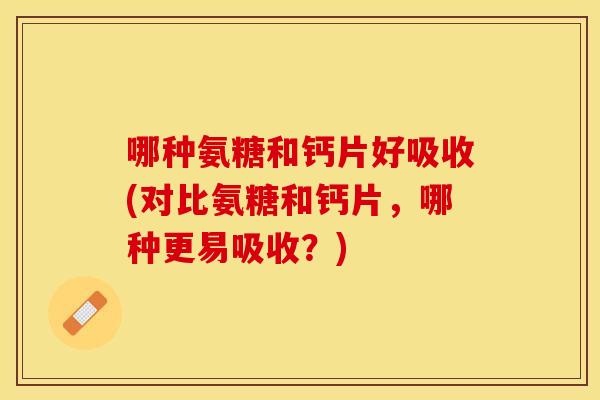 哪种氨糖和钙片好吸收(对比氨糖和钙片，哪种更易吸收？)