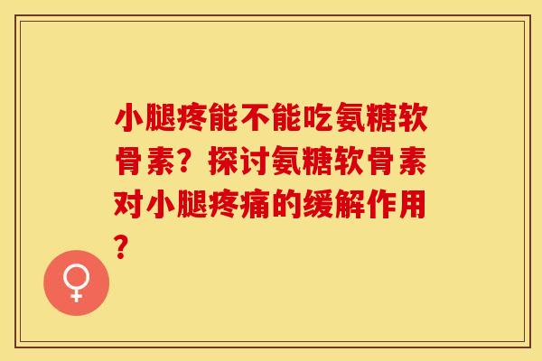 小腿疼能不能吃氨糖软骨素？探讨氨糖软骨素对小腿疼痛的缓解作用？
