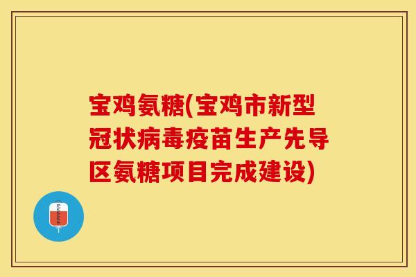 宝鸡氨糖(宝鸡市新型冠状病毒疫苗生产先导区氨糖项目完成建设)