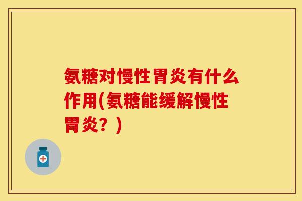 氨糖对慢性胃炎有什么作用(氨糖能缓解慢性胃炎？)