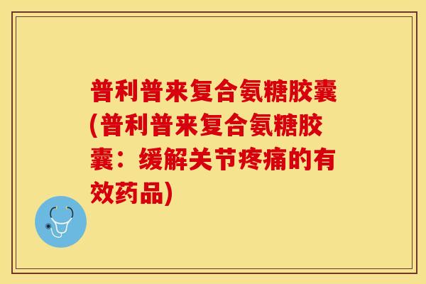 普利普来复合氨糖胶囊(普利普来复合氨糖胶囊：缓解关节疼痛的有效药品)-第1张图片-关节保镖