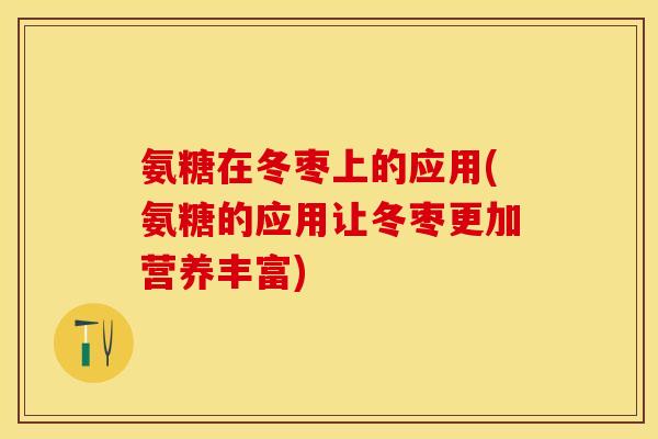 氨糖在冬枣上的应用(氨糖的应用让冬枣更加营养丰富)