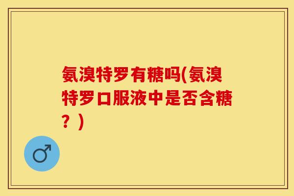 氨溴特罗有糖吗(氨溴特罗口服液中是否含糖？)