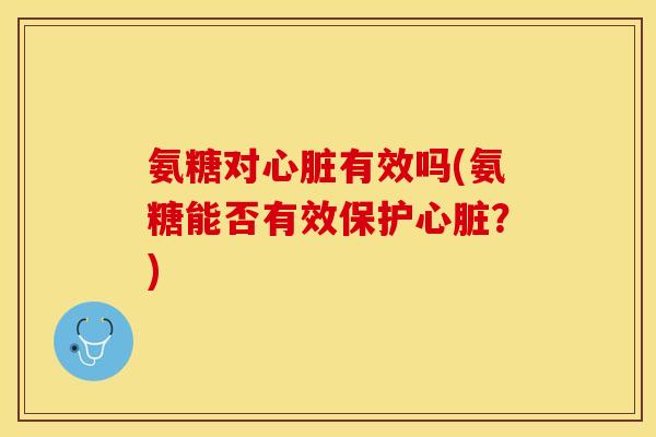氨糖对心脏有效吗(氨糖能否有效保护心脏？)