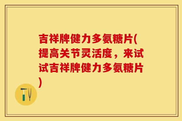 吉祥牌健力多氨糖片(提高关节灵活度，来试试吉祥牌健力多氨糖片)