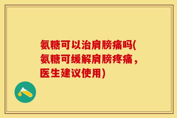 氨糖可以治肩膀痛吗(氨糖可缓解肩膀疼痛，医生建议使用)