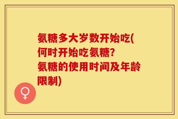 氨糖多大岁数开始吃(何时开始吃氨糖？  氨糖的使用时间及年龄限制)