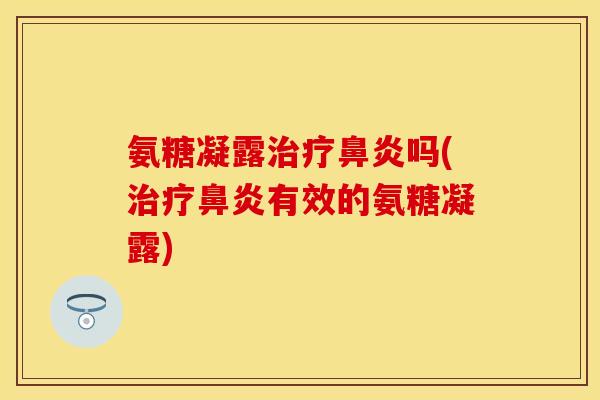 氨糖凝露治疗鼻炎吗(治疗鼻炎有效的氨糖凝露)