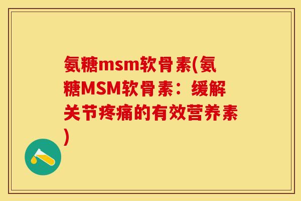 氨糖msm软骨素(氨糖MSM软骨素：缓解关节疼痛的有效营养素)