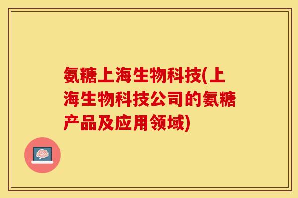 氨糖上海生物科技(上海生物科技公司的氨糖产品及应用领域)
