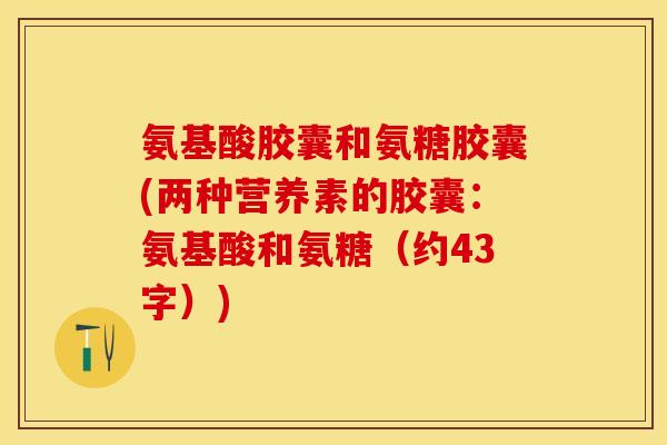 氨基酸胶囊和氨糖胶囊(两种营养素的胶囊：氨基酸和氨糖（约43字）)