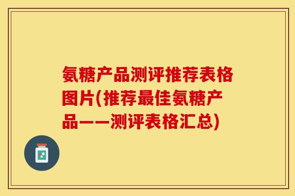 氨糖产品测评推荐表格图片(推荐最佳氨糖产品——测评表格汇总)