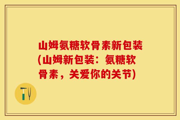 山姆氨糖软骨素新包装(山姆新包装：氨糖软骨素，关爱你的关节)-第1张图片-关节保镖