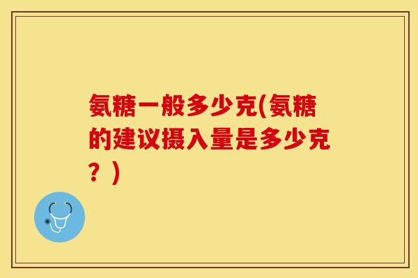 氨糖一般多少克(氨糖的建议摄入量是多少克？)-第1张图片-关节保镖