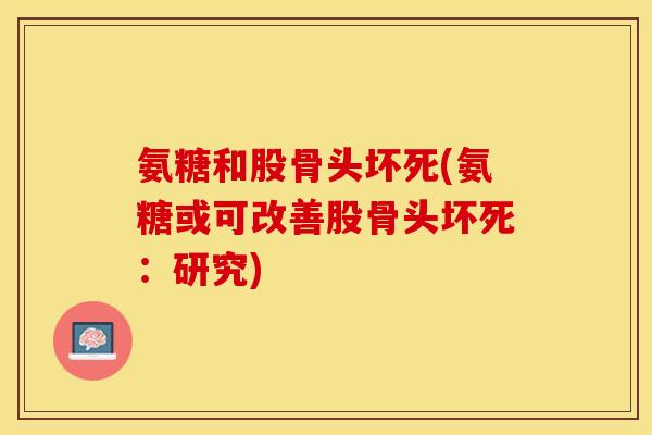 氨糖和股骨头坏死(氨糖或可改善股骨头坏死：研究)-第1张图片-关节保镖