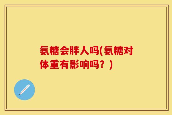 氨糖会胖人吗(氨糖对体重有影响吗？)-第1张图片-关节保镖