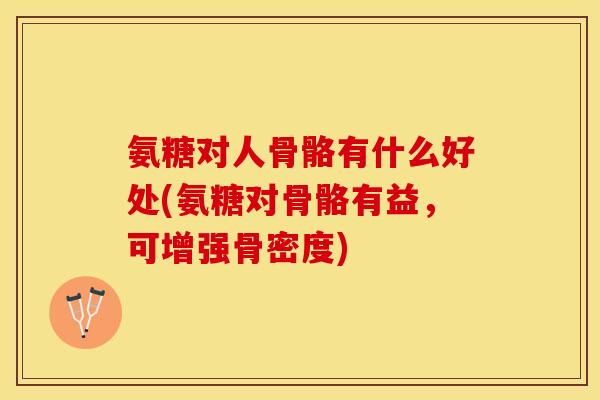 氨糖对人骨骼有什么好处(氨糖对骨骼有益，可增强骨密度)