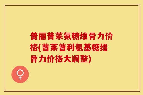 普丽普莱氨糖维骨力价格(普莱普利氨基糖维骨力价格大调整)