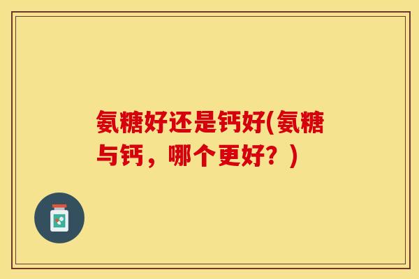 氨糖好还是钙好(氨糖与钙，哪个更好？)