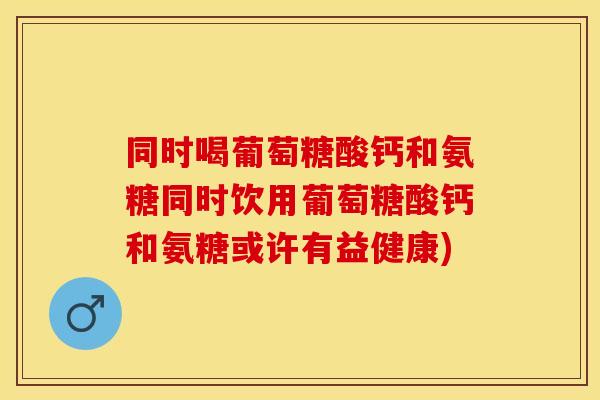 同时喝葡萄糖酸钙和氨糖同时饮用葡萄糖酸钙和氨糖或许有益健康)