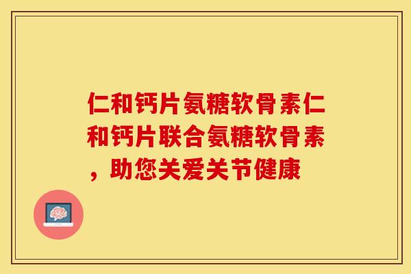 仁和钙片氨糖软骨素仁和钙片联合氨糖软骨素，助您关爱关节健康