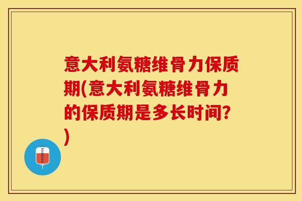 意大利氨糖维骨力保质期(意大利氨糖维骨力的保质期是多长时间？)