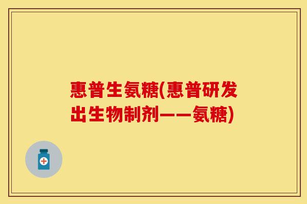 惠普生氨糖(惠普研发出生物制剂——氨糖)