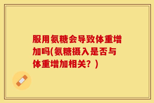 服用氨糖会导致体重增加吗(氨糖摄入是否与体重增加相关？)