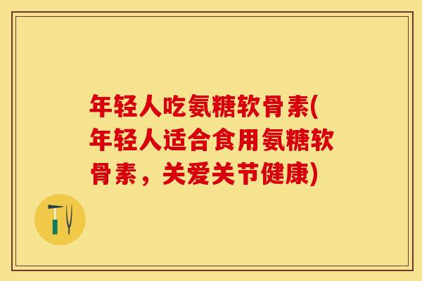 年轻人吃氨糖软骨素(年轻人适合食用氨糖软骨素，关爱关节健康)