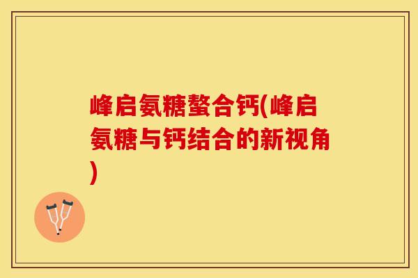 峰启氨糖螯合钙(峰启氨糖与钙结合的新视角)