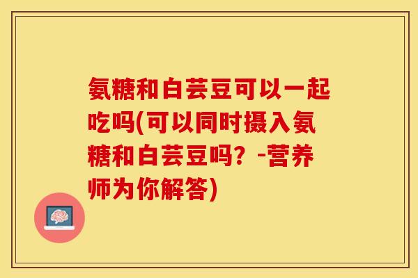 氨糖和白芸豆可以一起吃吗(可以同时摄入氨糖和白芸豆吗？-营养师为你解答)