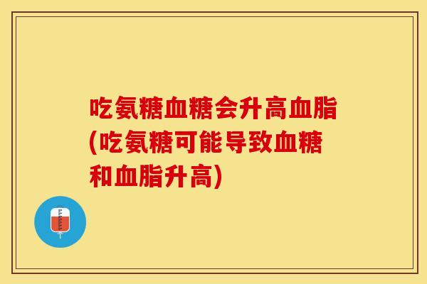 吃氨糖血糖会升高血脂(吃氨糖可能导致血糖和血脂升高)