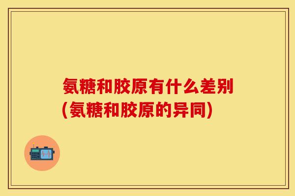 氨糖和胶原有什么差别(氨糖和胶原的异同)