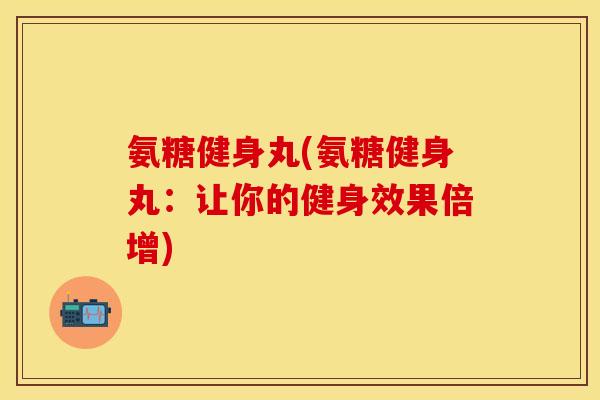 氨糖健身丸(氨糖健身丸:让你的健身效果倍增) 氨糖健身丸(氨糖健身丸:让你的健身效果倍增)