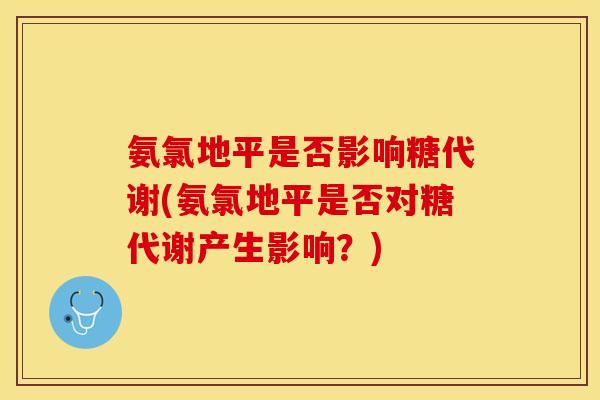 氨氯地平是否影响糖代谢(氨氯地平是否对糖代谢产生影响？)-第1张图片-关节保镖