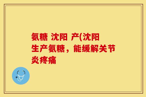 氨糖 沈阳 产(沈阳生产氨糖，能缓解关节炎疼痛-第1张图片-关节保镖