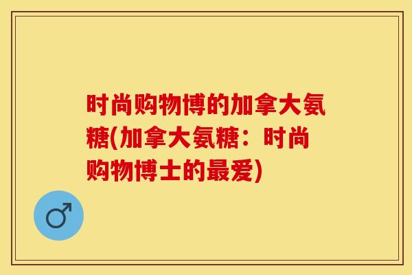 时尚购物博的加拿大氨糖(加拿大氨糖：时尚购物博士的最爱)-第1张图片-关节保镖