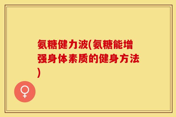 氨糖健力波(氨糖能增强身体素质的健身方法)-第1张图片-关节保镖