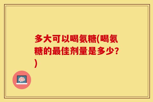 多大可以喝氨糖(喝氨糖的最佳剂量是多少?) 多大可以喝氨糖(喝氨糖的最佳剂量是多少?)