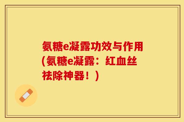 氨糖e凝露功效与作用(氨糖e凝露:红血丝祛除神器!) 氨糖e凝露功效与作用(氨糖e凝露:红血丝祛除神器!)
