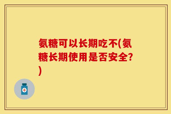 氨糖可以长期吃不(氨糖长期使用是否安全？)