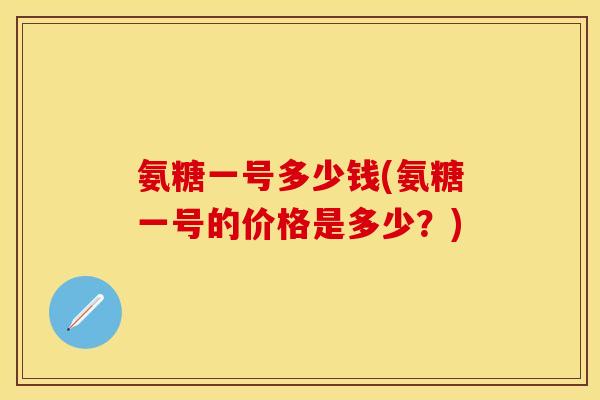 氨糖一号多少钱(氨糖一号的价格是多少?) 氨糖一号多少钱(氨糖一号的价格是多少?)